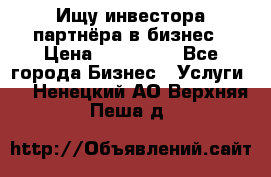 Ищу инвестора-партнёра в бизнес › Цена ­ 500 000 - Все города Бизнес » Услуги   . Ненецкий АО,Верхняя Пеша д.